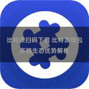 比特派扫码下载 比特派钱包多链生态优势解析