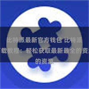 比特派最新官方钱包 比特派下载教程：轻松获取最新最全的资源