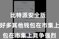 比特派安全版  但也有好多其他钱包在市集上竞争强烈